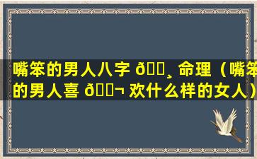 嘴笨的男人八字 🕸 命理（嘴笨的男人喜 🐬 欢什么样的女人）